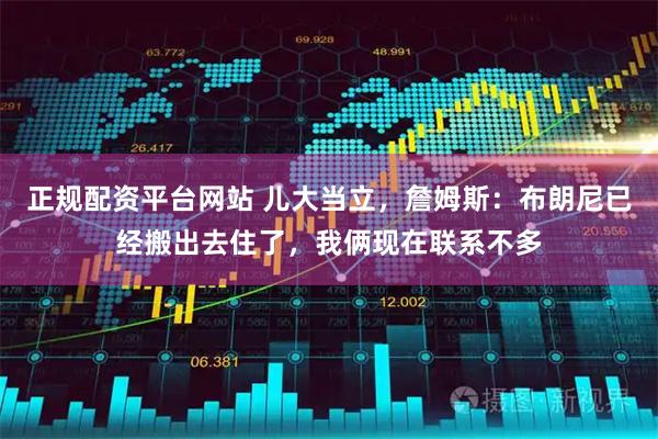 正规配资平台网站 儿大当立，詹姆斯：布朗尼已经搬出去住了，我俩现在联系不多