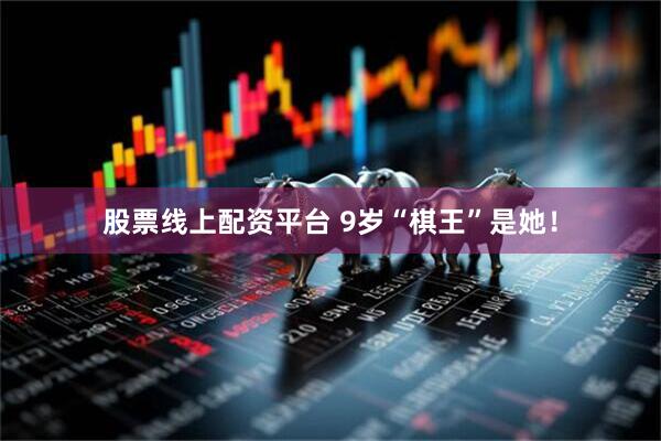 股票线上配资平台 9岁“棋王”是她！