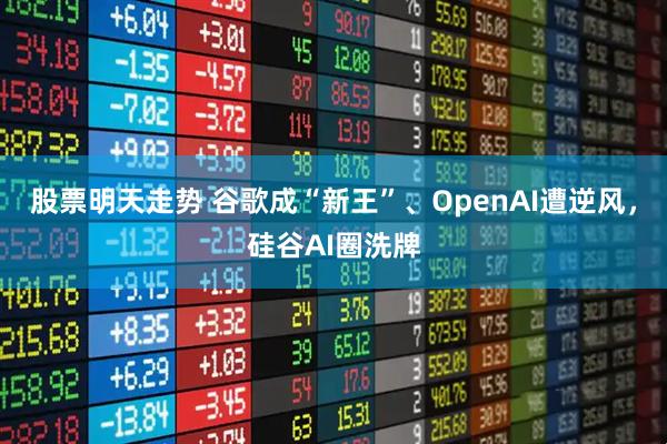 股票明天走势 谷歌成“新王”、OpenAI遭逆风，硅谷AI圈洗牌