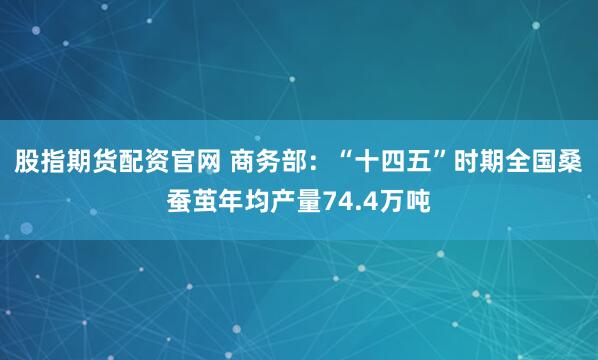 股指期货配资官网 商务部：“十四五”时期全国桑蚕茧年均产量74.4万吨
