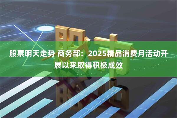 股票明天走势 商务部：2025精品消费月活动开展以来取得积极成效