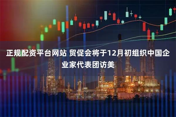 正规配资平台网站 贸促会将于12月初组织中国企业家代表团访美