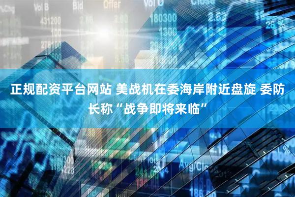 正规配资平台网站 美战机在委海岸附近盘旋 委防长称“战争即将来临”