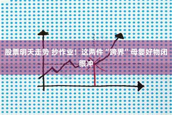 股票明天走势 抄作业！这两件“跨界”母婴好物闭眼冲