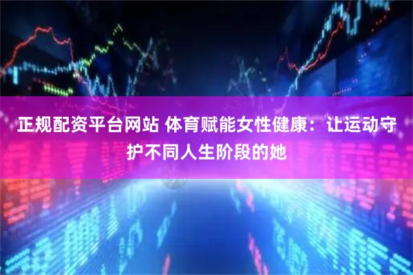 正规配资平台网站 体育赋能女性健康：让运动守护不同人生阶段的她
