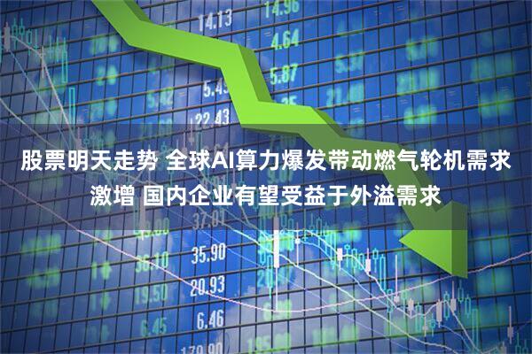 股票明天走势 全球AI算力爆发带动燃气轮机需求激增 国内企业有望受益于外溢需求