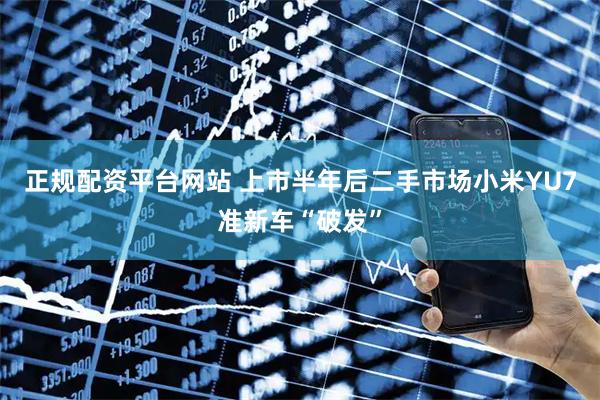 正规配资平台网站 上市半年后二手市场小米YU7准新车“破发”