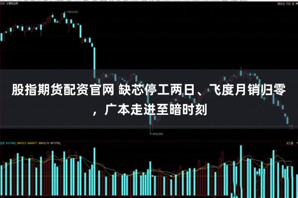 股指期货配资官网 缺芯停工两日、飞度月销归零，广本走进至暗时刻