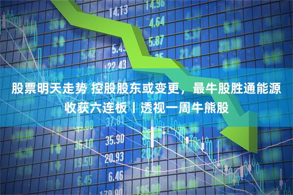 股票明天走势 控股股东或变更，最牛股胜通能源收获六连板丨透视一周牛熊股
