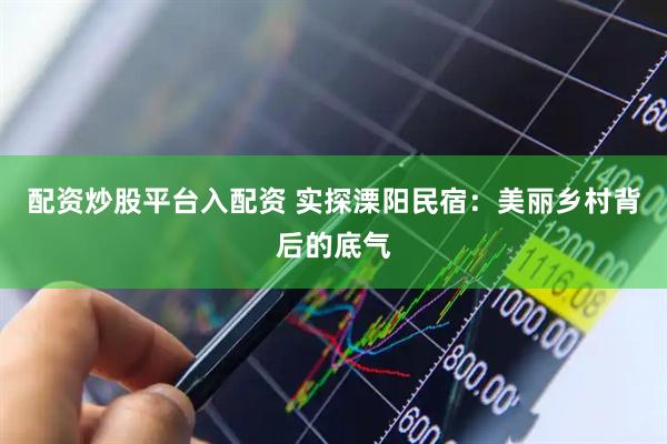 配资炒股平台入配资 实探溧阳民宿：美丽乡村背后的底气