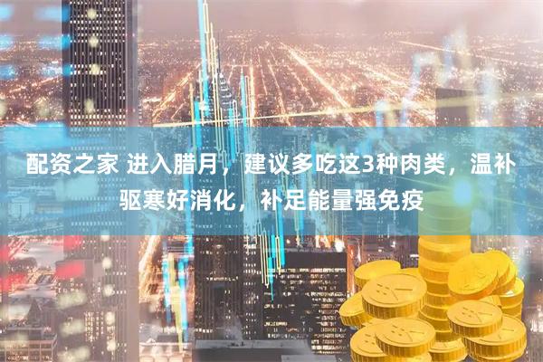 配资之家 进入腊月，建议多吃这3种肉类，温补驱寒好消化，补足能量强免疫