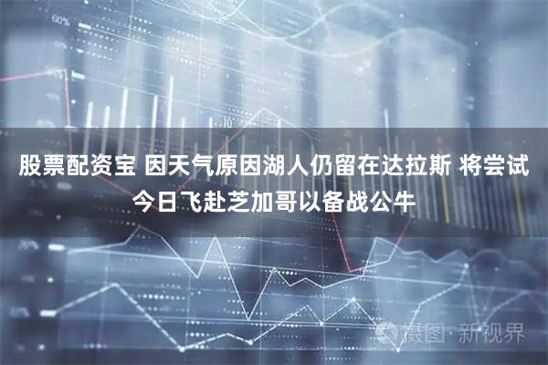 股票配资宝 因天气原因湖人仍留在达拉斯 将尝试今日飞赴芝加哥以备战公牛