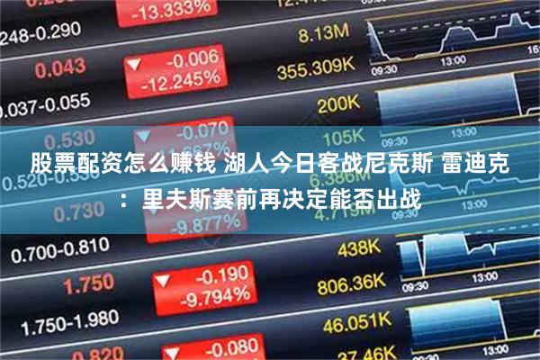 股票配资怎么赚钱 湖人今日客战尼克斯 雷迪克：里夫斯赛前再决定能否出战