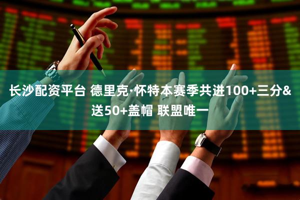 长沙配资平台 德里克·怀特本赛季共进100+三分&送50+盖帽 联盟唯一