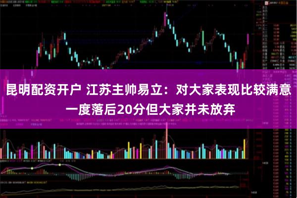 昆明配资开户 江苏主帅易立：对大家表现比较满意 一度落后20分但大家并未放弃