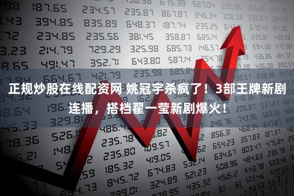 正规炒股在线配资网 姚冠宇杀疯了！3部王牌新剧连播，搭档翟一莹新剧爆火！