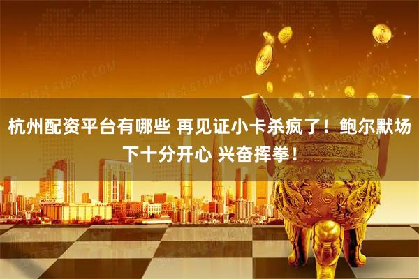 杭州配资平台有哪些 再见证小卡杀疯了！鲍尔默场下十分开心 兴奋挥拳！
