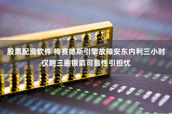 股票配资软件 梅赛德斯引擎故障安东内利三小时仅跑三圈银箭可靠性引担忧