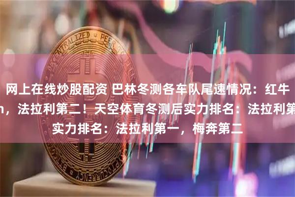 网上在线炒股配资 巴林冬测各车队尾速情况：红牛最快344km/h，法拉利第二！天空体育冬测后实力排名：法拉利第一，梅奔第二
