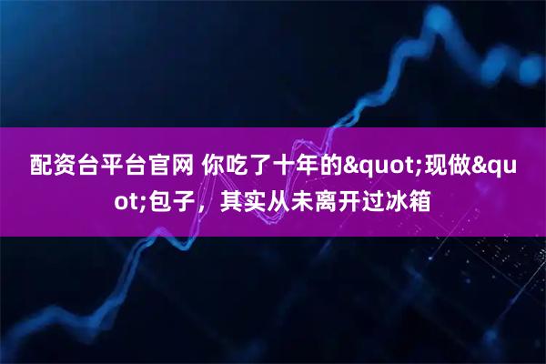 配资台平台官网 你吃了十年的"现做"包子，其实从未离开过冰箱
