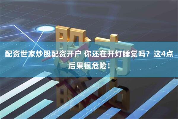 配资世家炒股配资开户 你还在开灯睡觉吗？这4点后果很危险！