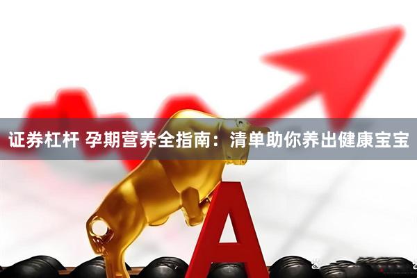 证券杠杆 孕期营养全指南：清单助你养出健康宝宝