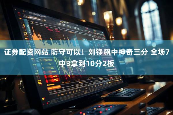 证券配资网站 防守可以！刘铮飙中神奇三分 全场7中3拿到10分2板