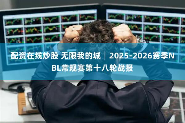 配资在线炒股 无限我的城│2025-2026赛季NBL常规赛第十八轮战报