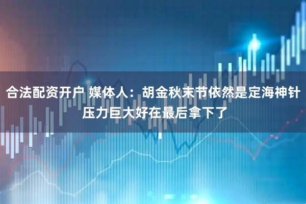 合法配资开户 媒体人：胡金秋末节依然是定海神针 压力巨大好在最后拿下了