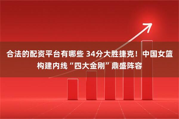 合法的配资平台有哪些 34分大胜捷克！中国女篮构建内线“四大金刚”鼎盛阵容