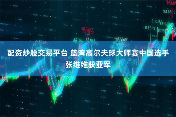 配资炒股交易平台 蓝湾高尔夫球大师赛中国选手张维维获亚军