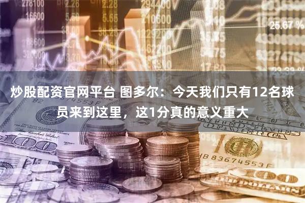 炒股配资官网平台 图多尔：今天我们只有12名球员来到这里，这1分真的意义重大