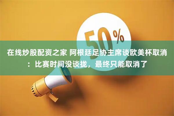 在线炒股配资之家 阿根廷足协主席谈欧美杯取消：比赛时间没谈拢，最终只能取消了