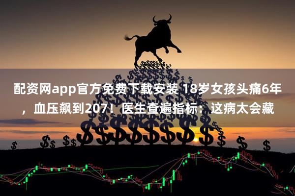 配资网app官方免费下载安装 18岁女孩头痛6年，血压飙到207！医生查遍指标：这病太会藏