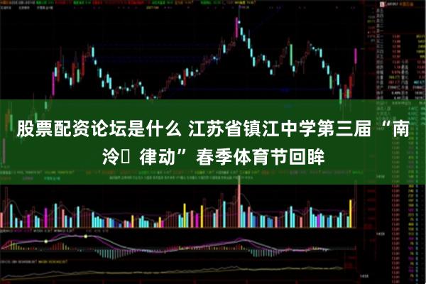 股票配资论坛是什么 江苏省镇江中学第三届 “南泠・律动” 春季体育节回眸