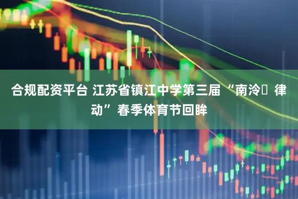 合规配资平台 江苏省镇江中学第三届 “南泠・律动” 春季体育节回眸