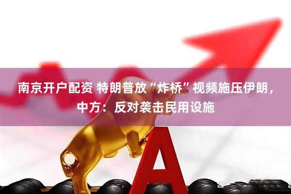 南京开户配资 特朗普放“炸桥”视频施压伊朗，中方：反对袭击民用设施