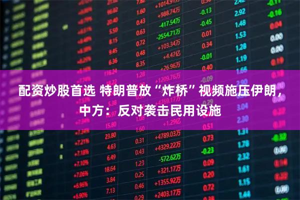 配资炒股首选 特朗普放“炸桥”视频施压伊朗，中方：反对袭击民用设施