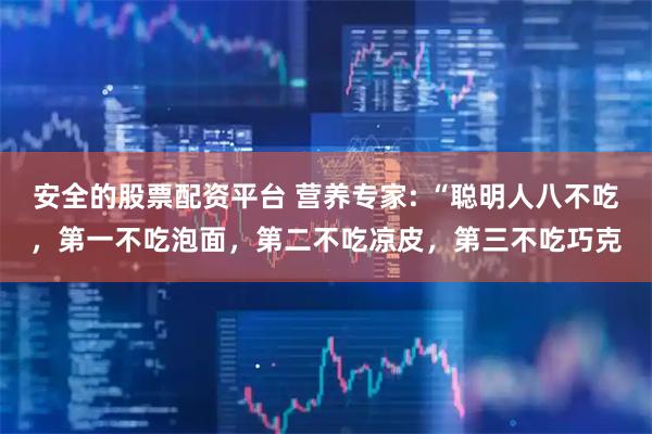 安全的股票配资平台 营养专家: “聪明人八不吃，第一不吃泡面，第二不吃凉皮，第三不吃巧克