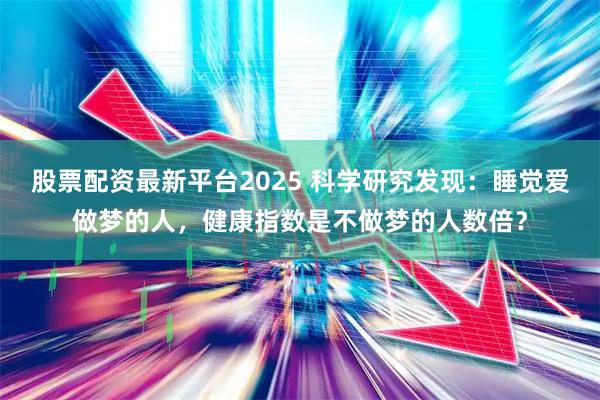 股票配资最新平台2025 科学研究发现：睡觉爱做梦的人，健康指数是不做梦的人数倍？