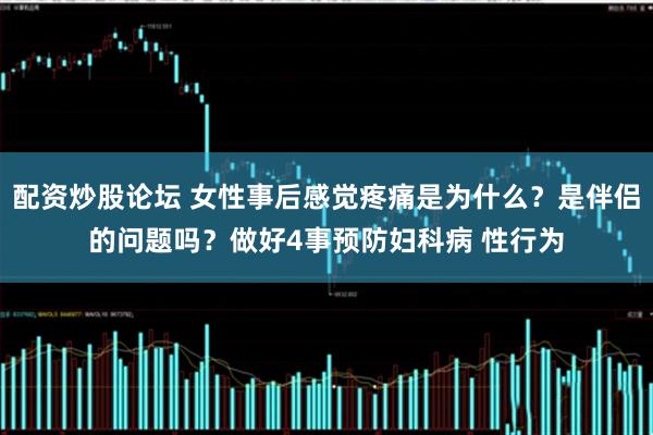 配资炒股论坛 女性事后感觉疼痛是为什么？是伴侣的问题吗？做好4事预防妇科病 性行为