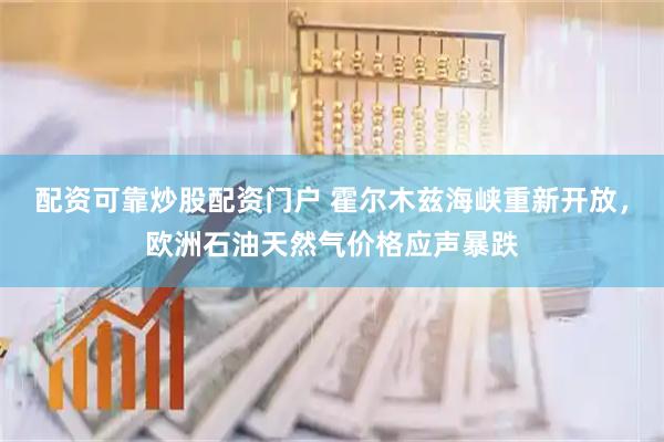 配资可靠炒股配资门户 霍尔木兹海峡重新开放，欧洲石油天然气价格应声暴跌