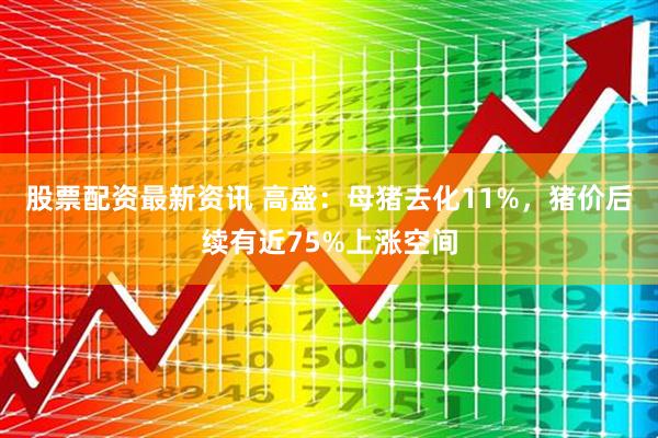 股票配资最新资讯 高盛：母猪去化11%，猪价后续有近75%上涨空间
