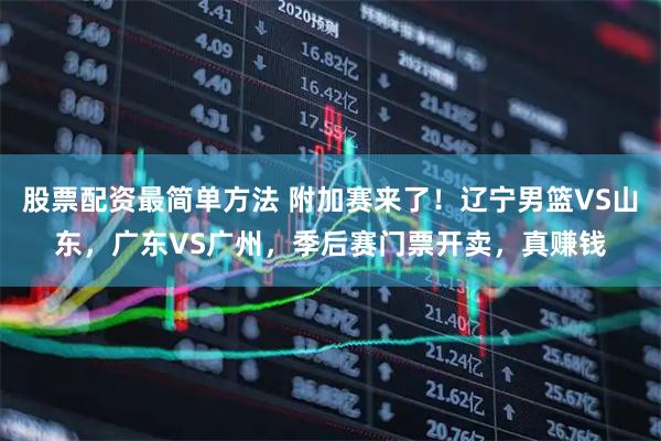 股票配资最简单方法 附加赛来了！辽宁男篮VS山东，广东VS广州，季后赛门票开卖，真赚钱