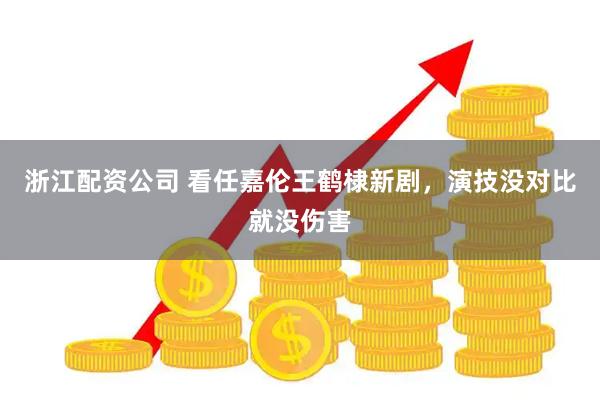 浙江配资公司 看任嘉伦王鹤棣新剧，演技没对比就没伤害