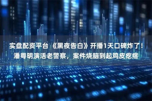 实盘配资平台 《黑夜告白》开播1天口碑炸了！潘粤明演活老警察，案件烧脑到起鸡皮疙瘩