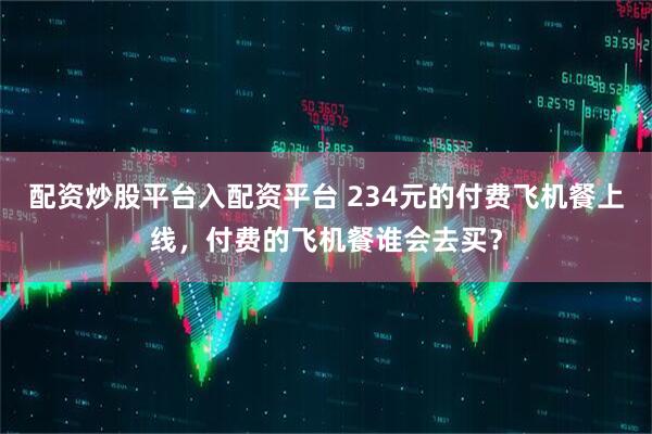 配资炒股平台入配资平台 234元的付费飞机餐上线，付费的飞机餐谁会去买？