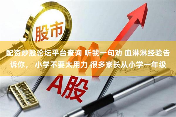 配资炒股论坛平台查询 听我一句劝 血淋淋经验告诉你， 小学不要太用力 很多家长从小学一年级