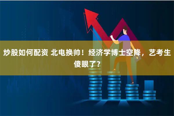 炒股如何配资 北电换帅！经济学博士空降，艺考生傻眼了？
