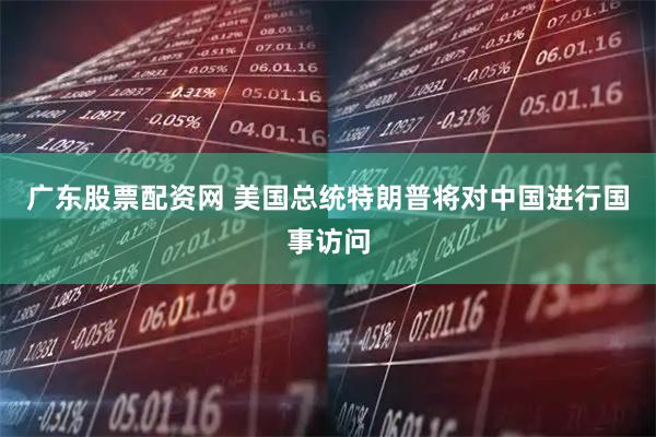 广东股票配资网 美国总统特朗普将对中国进行国事访问